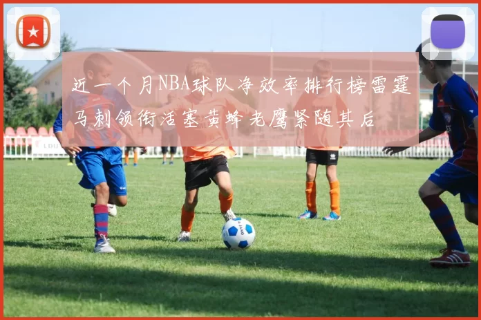 近一个月NBA球队净效率排行榜雷霆马刺领衔活塞黄蜂老鹰紧随其后