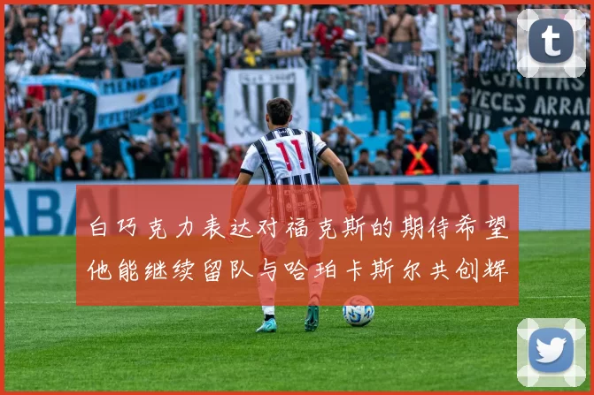 白巧克力表达对福克斯的期待希望他能继续留队与哈珀卡斯尔共创辉煌