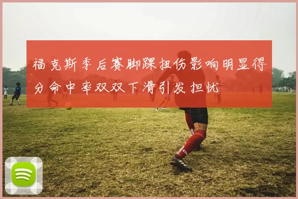 福克斯季后赛脚踝扭伤影响明显得分命中率双双下滑引发担忧