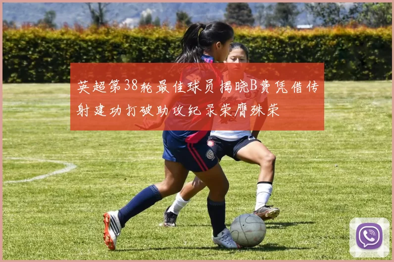 英超第38轮最佳球员揭晓B费凭借传射建功打破助攻纪录荣膺殊荣