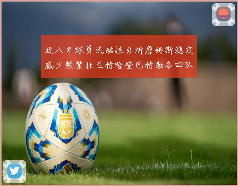 近八年球员流动性分析詹姆斯稳定威少频繁杜兰特哈登巴特勒各四队
