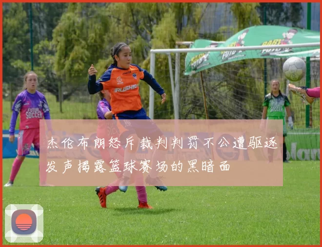 杰伦布朗怒斥裁判判罚不公遭驱逐发声揭露篮球赛场的黑暗面
