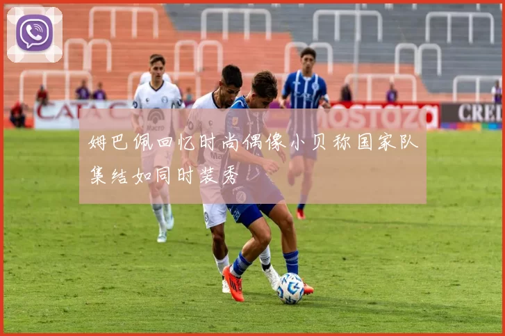 姆巴佩回忆时尚偶像小贝称国家队集结如同时装秀