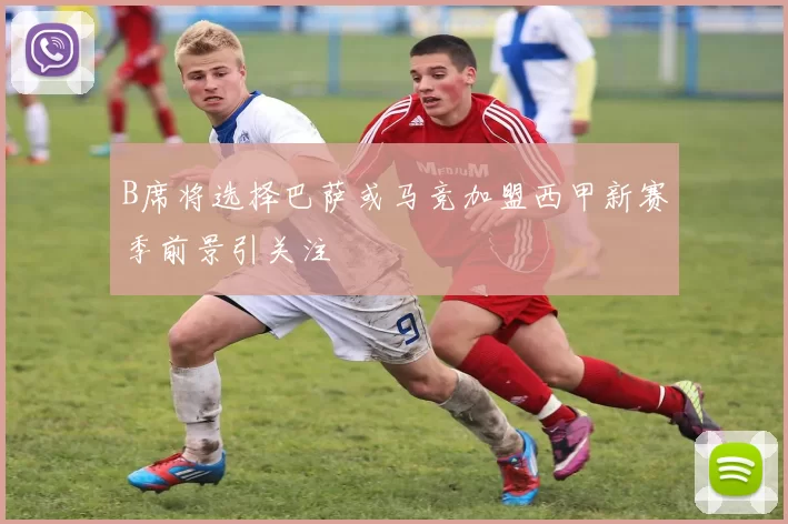 B席将选择巴萨或马竞加盟西甲新赛季前景引关注