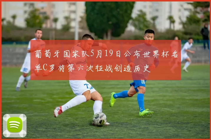 葡萄牙国家队5月19日公布世界杯名单C罗将第六次征战创造历史