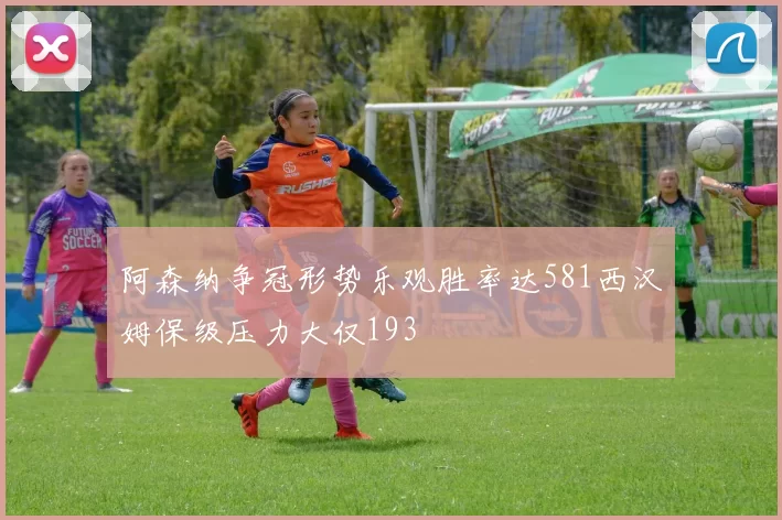 阿森纳争冠形势乐观胜率达581西汉姆保级压力大仅193