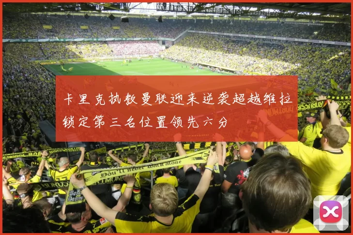 卡里克执教曼联迎来逆袭超越维拉锁定第三名位置领先六分