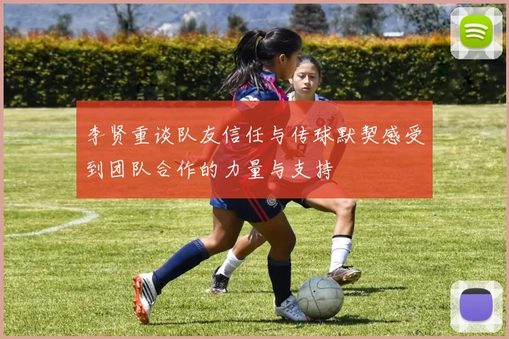李贤重谈队友信任与传球默契感受到团队合作的力量与支持