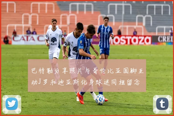 巴特勒分享照片与哥伦比亚国脚互动J罗和迪亚斯化身球迷同框留念