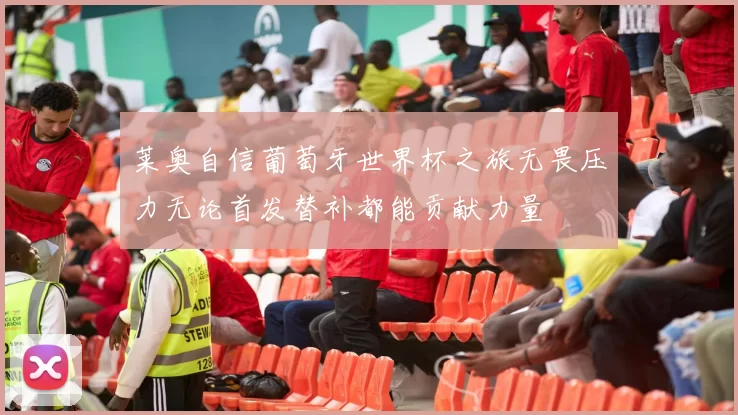 莱奥自信葡萄牙世界杯之旅无畏压力无论首发替补都能贡献力量