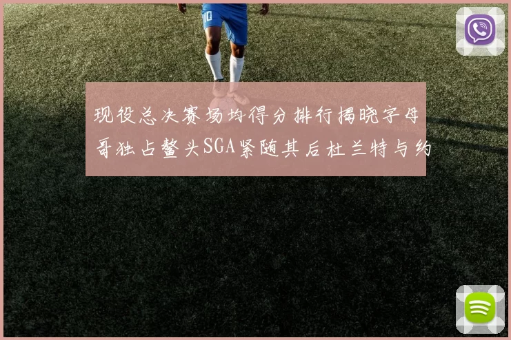 现役总决赛场均得分排行揭晓字母哥独占鳌头SGA紧随其后杜兰特与约基奇争夺第三
