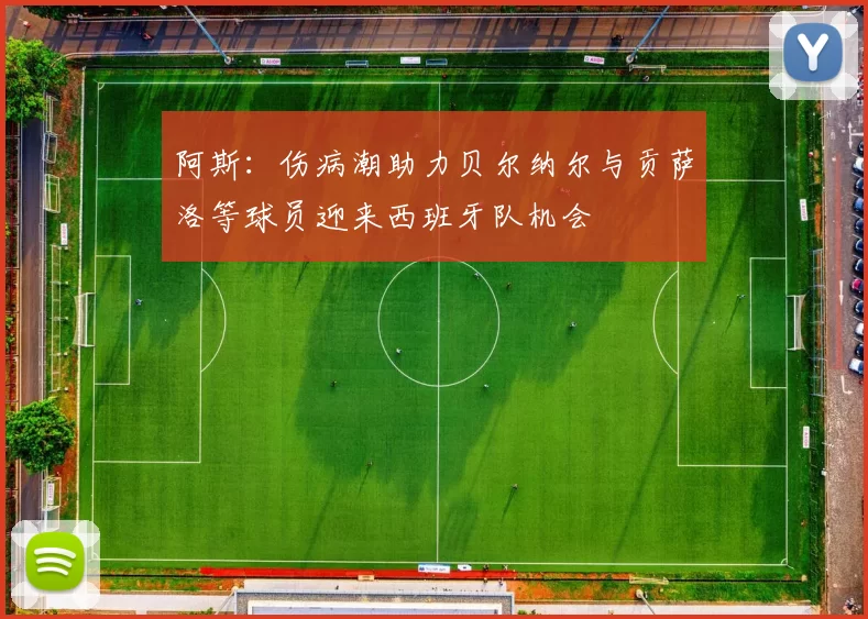 阿斯：伤病潮助力贝尔纳尔与贡萨洛等球员迎来西班牙队机会