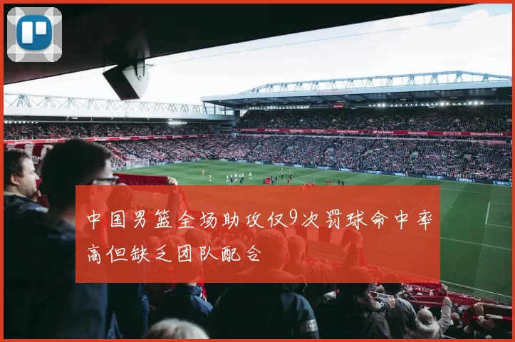 中国男篮全场助攻仅9次罚球命中率高但缺乏团队配合