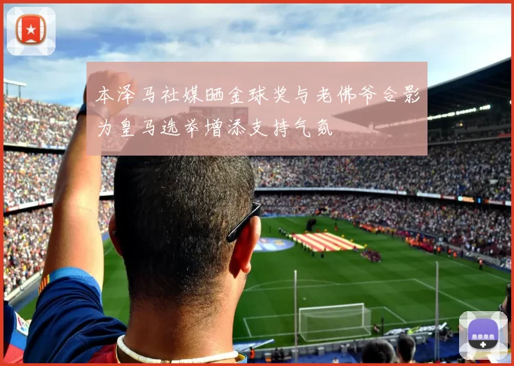 本泽马社媒晒金球奖与老佛爷合影为皇马选举增添支持气氛