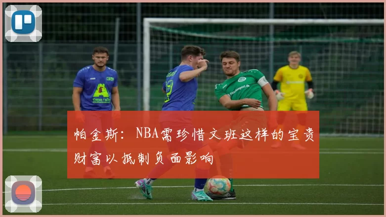 帕金斯：NBA需珍惜文班这样的宝贵财富以抵制负面影响
