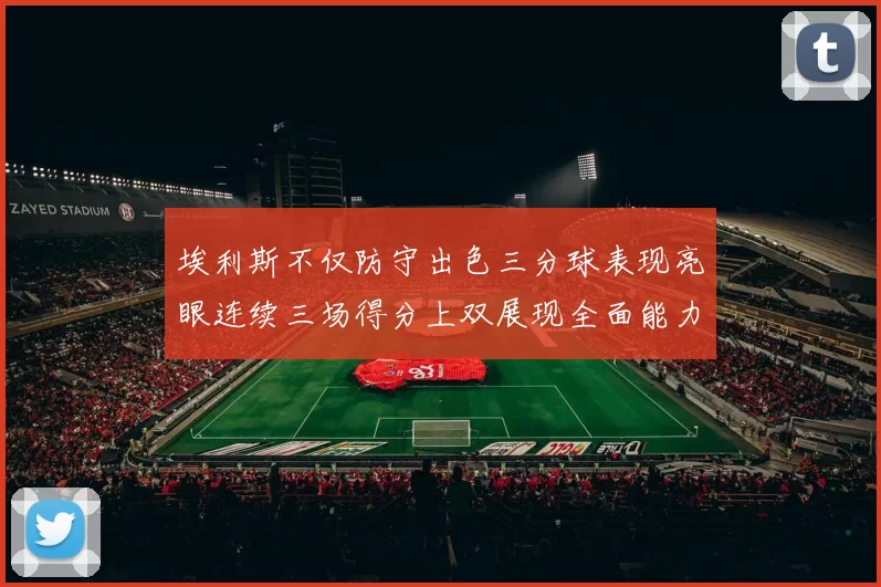 埃利斯不仅防守出色三分球表现亮眼连续三场得分上双展现全面能力