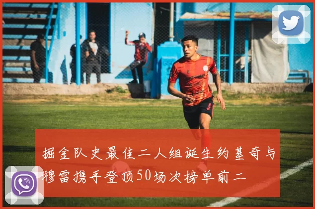 掘金队史最佳二人组诞生约基奇与穆雷携手登顶50场次榜单前二