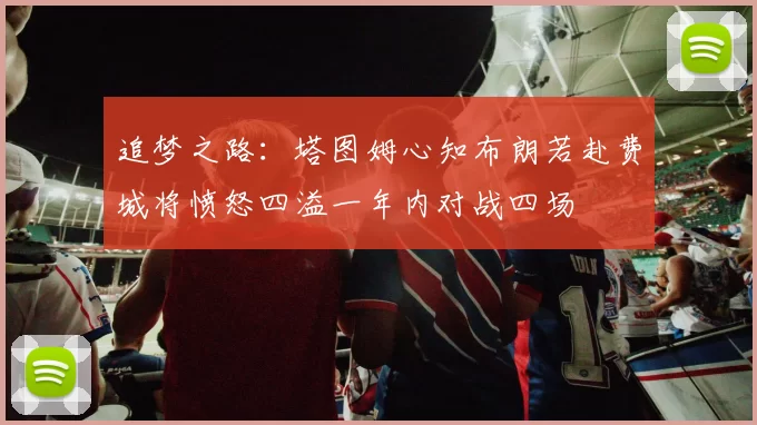 追梦之路：塔图姆心知布朗若赴费城将愤怒四溢一年内对战四场