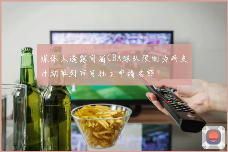 媒体人透露同省CBA球队限制为两支计划单列市可独立申请名额