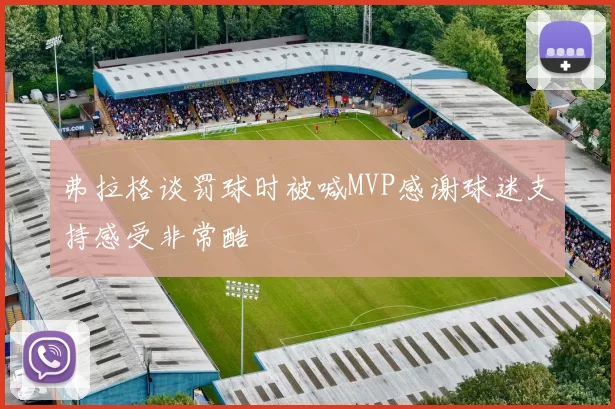 弗拉格谈罚球时被喊MVP感谢球迷支持感受非常酷