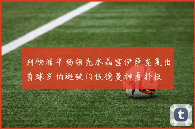 利物浦半场领先水晶宫伊萨克复出首球罗伯逊破门伍德曼神勇扑救