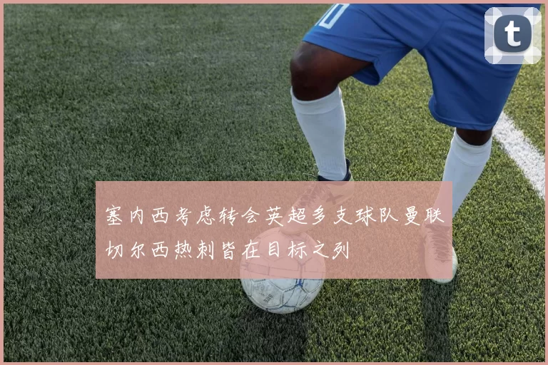 塞内西考虑转会英超多支球队曼联切尔西热刺皆在目标之列
