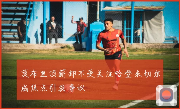 莫布里顶薪却不受关注哈登米切尔成焦点引发争议