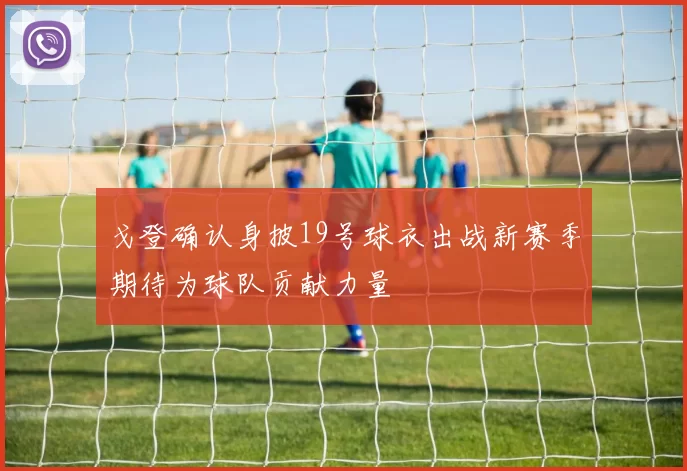戈登确认身披19号球衣出战新赛季期待为球队贡献力量
