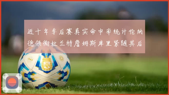 近十年季后赛真实命中率统计伦纳德领衔杜兰特詹姆斯库里紧随其后