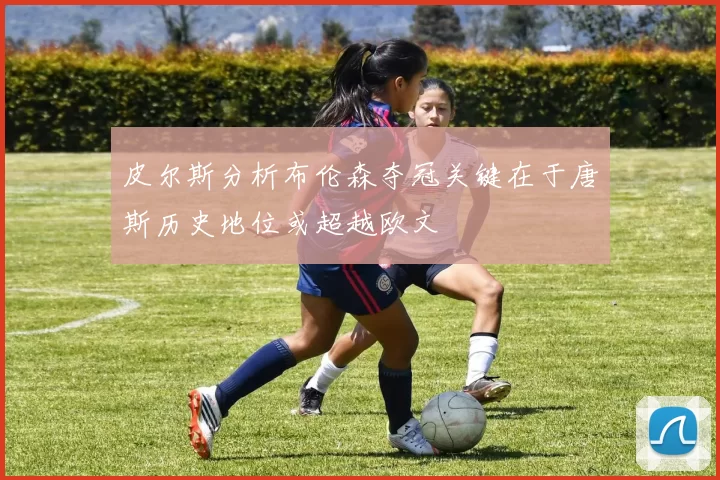 皮尔斯分析布伦森夺冠关键在于唐斯历史地位或超越欧文