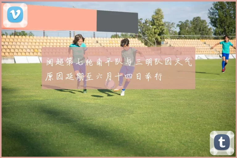 闽超第七轮南平队与三明队因天气原因延期至六月十四日举行